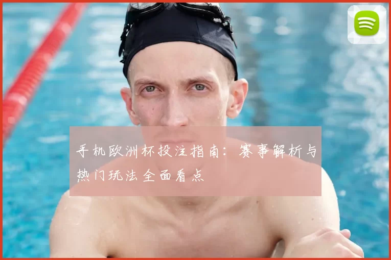 手机欧洲杯投注指南：赛事解析与热门玩法全面看点