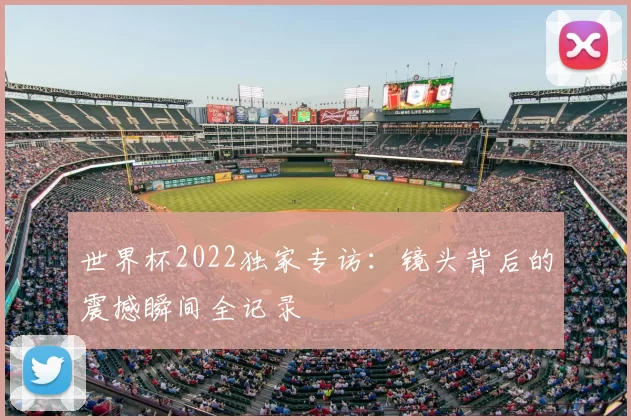 世界杯2022独家专访：镜头背后的震撼瞬间全记录