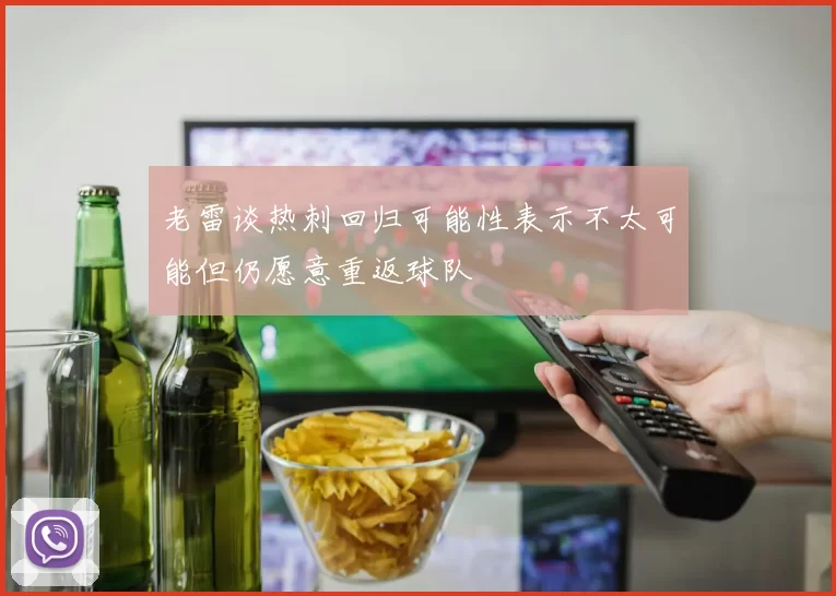 老雷谈热刺回归可能性表示不太可能但仍愿意重返球队