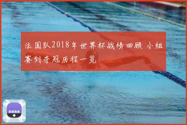 法国队2018年世界杯战绩回顾 小组赛到夺冠历程一览