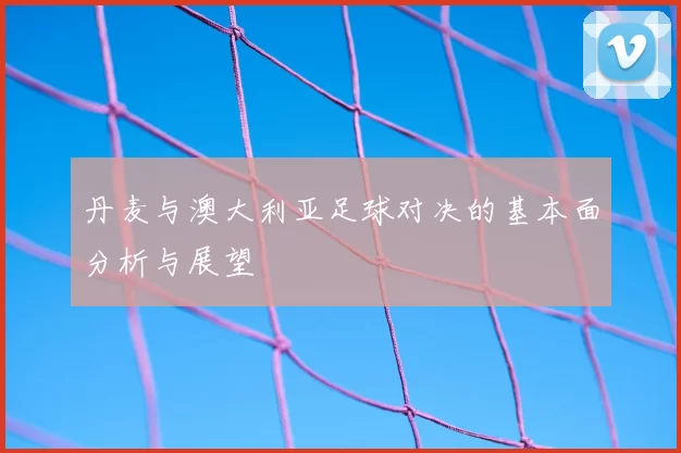 丹麦与澳大利亚足球对决的基本面分析与展望