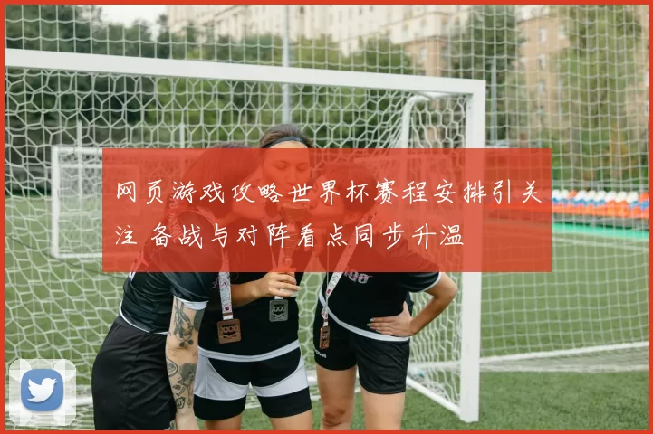 网页游戏攻略世界杯赛程安排引关注 备战与对阵看点同步升温