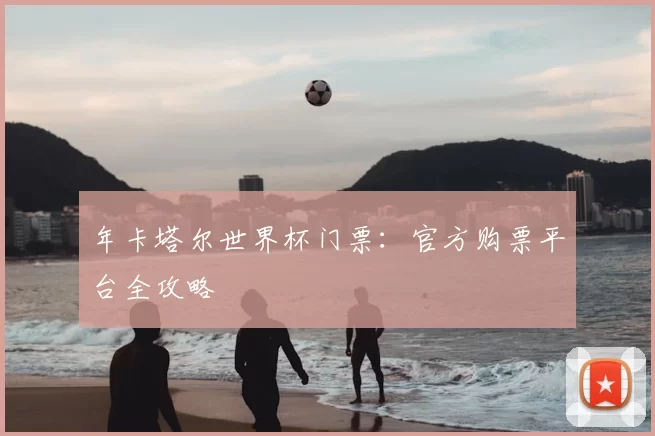 年卡塔尔世界杯门票:官方购票平台全攻略