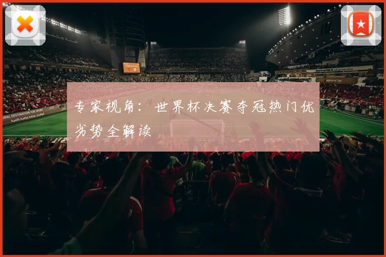 专家视角:世界杯决赛夺冠热门优劣势全解读