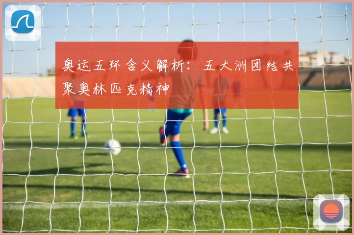 奥运五环含义解析：五大洲团结共聚奥林匹克精神