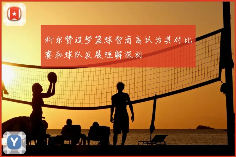 科尔赞追梦篮球智商高认为其对比赛和球队发展理解深刻