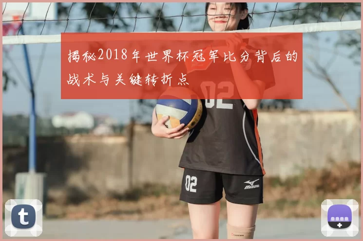揭秘2018年世界杯冠军比分背后的战术与关键转折点