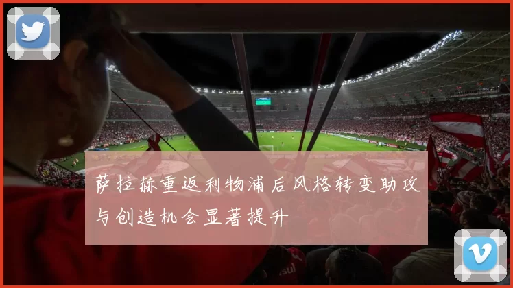 萨拉赫重返利物浦后风格转变助攻与创造机会显著提升