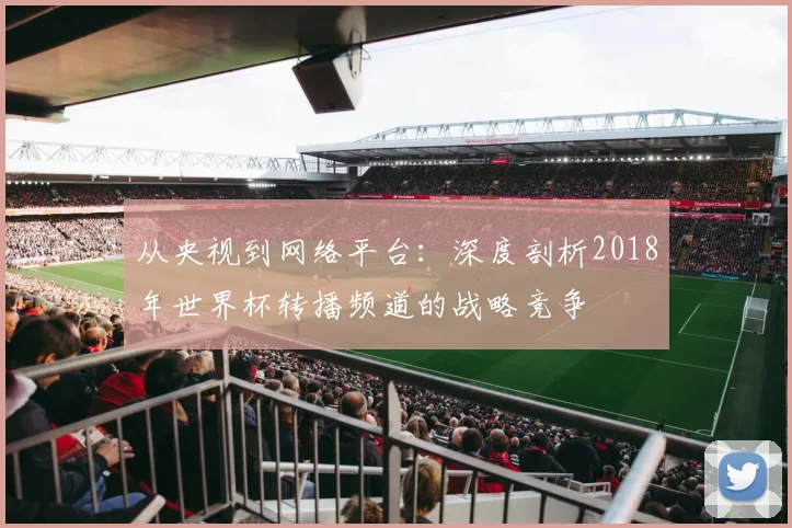 从央视到网络平台：深度剖析2018年世界杯转播频道的战略竞争