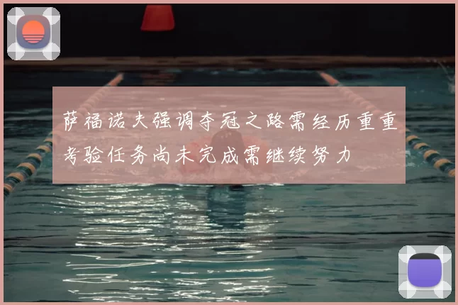 萨福诺夫强调夺冠之路需经历重重考验任务尚未完成需继续努力