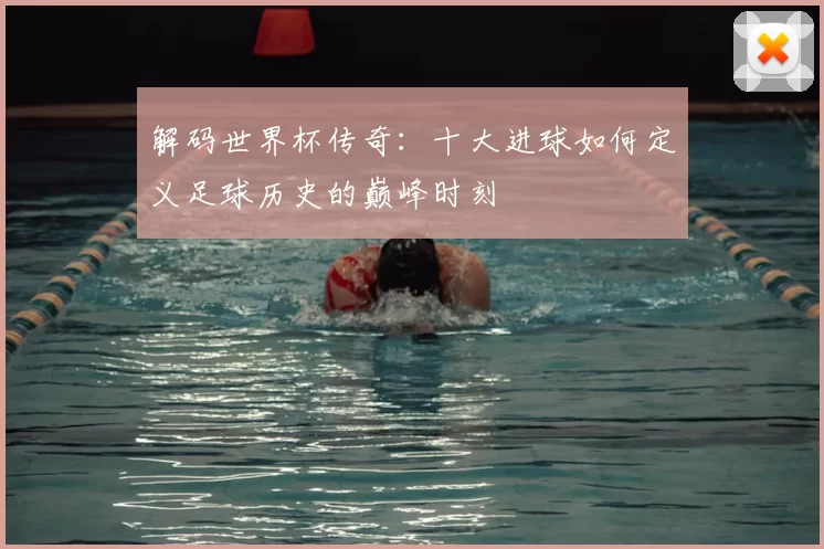 解码世界杯传奇：十大进球如何定义足球历史的巅峰时刻