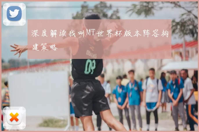 深度解读我叫MT世界杯版本阵容构建策略