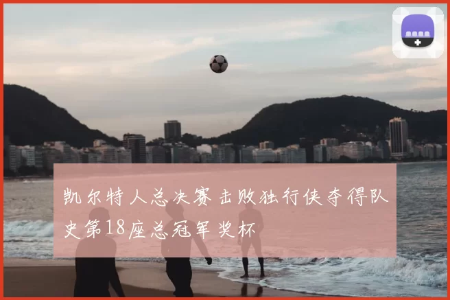 凯尔特人总决赛击败独行侠夺得队史第18座总冠军奖杯