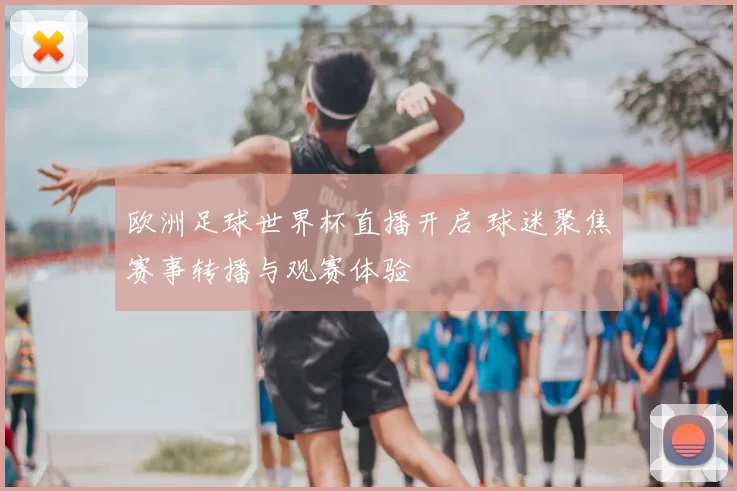 欧洲足球世界杯直播开启 球迷聚焦赛事转播与观赛体验