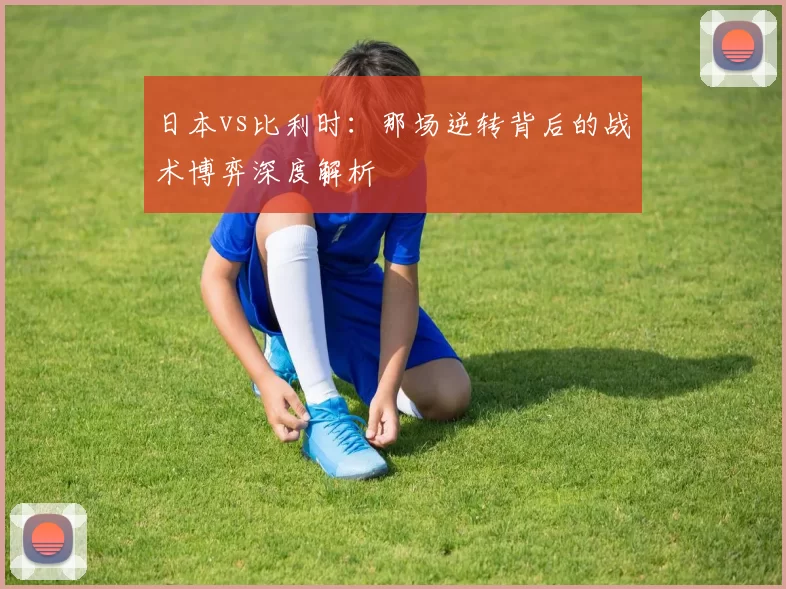 日本vs比利时：那场逆转背后的战术博弈深度解析