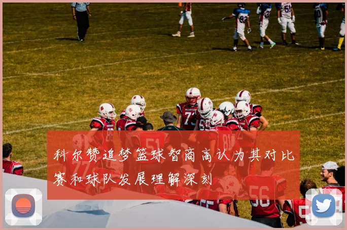 科尔赞追梦篮球智商高认为其对比赛和球队发展理解深刻