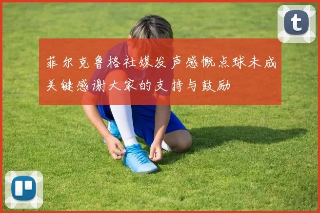 菲尔克鲁格社媒发声感慨点球未成关键感谢大家的支持与鼓励