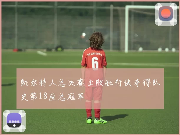 凯尔特人总决赛击败独行侠夺得队史第18座总冠军