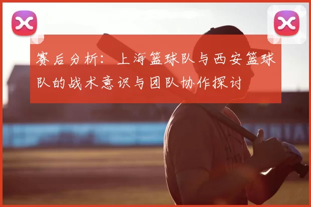 赛后分析：上海篮球队与西安篮球队的战术意识与团队协作探讨