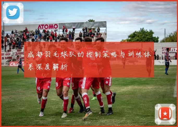 成都羽毛球队的控制策略与训练体系深度解析