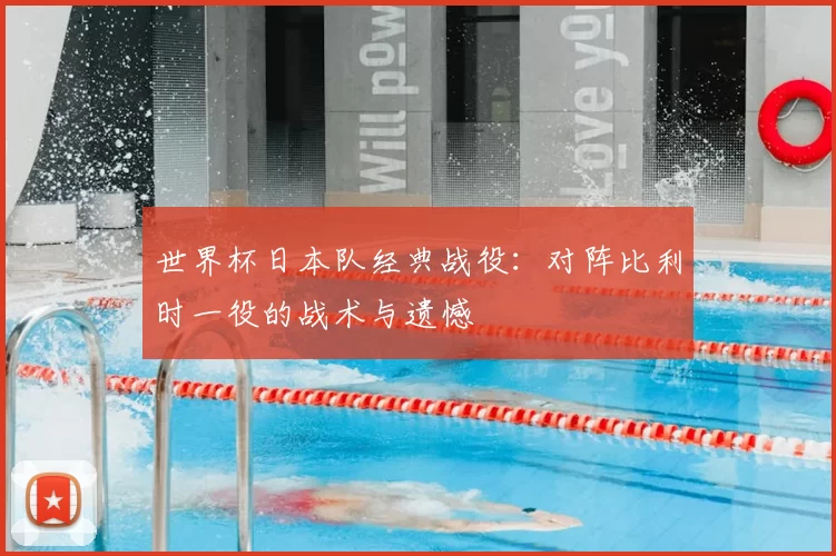 世界杯日本队经典战役：对阵比利时一役的战术与遗憾
