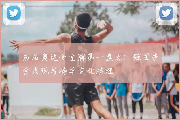 历届奥运会金牌第一盘点：强国夺金表现与榜单变化梳理