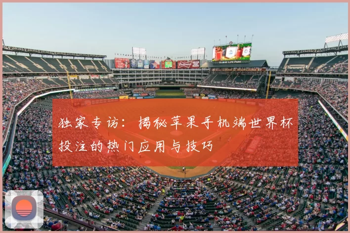 独家专访：揭秘苹果手机端世界杯投注的热门应用与技巧