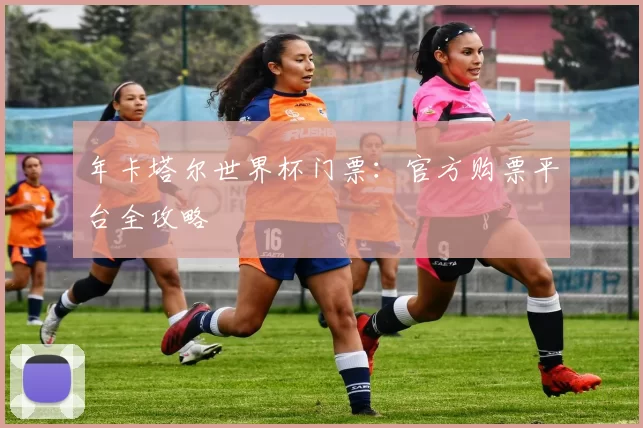 年卡塔尔世界杯门票:官方购票平台全攻略