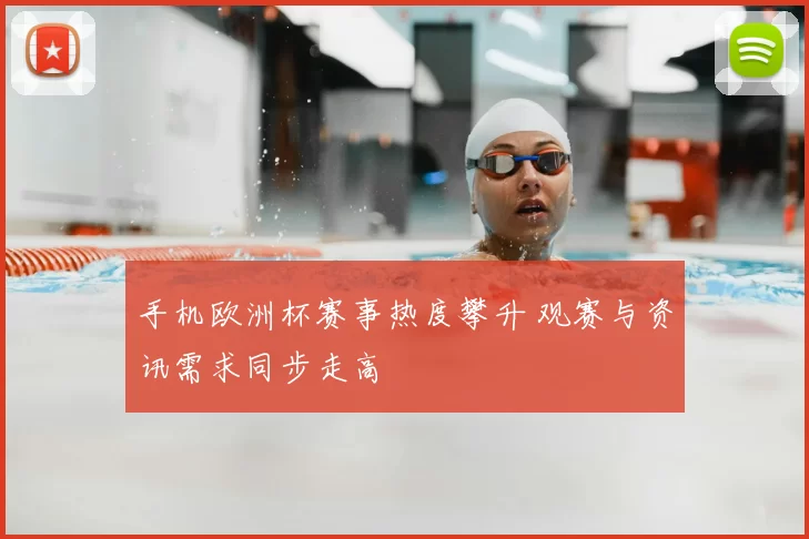 手机欧洲杯赛事热度攀升 观赛与资讯需求同步走高