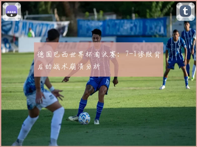 德国巴西世界杯淘汰赛:7-1惨败背后的战术崩溃分析