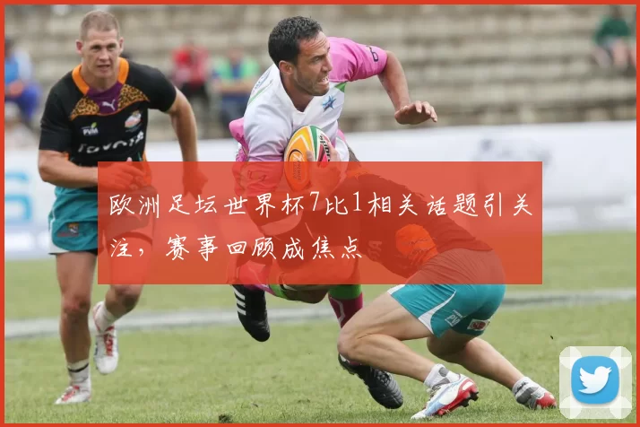 欧洲足坛世界杯7比1相关话题引关注，赛事回顾成焦点