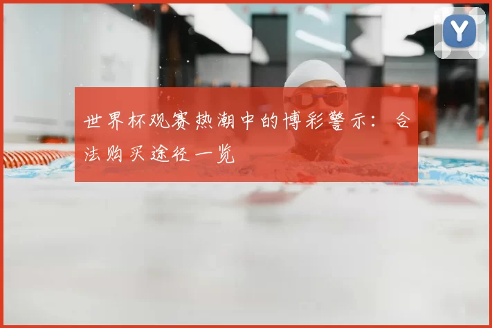 世界杯观赛热潮中的博彩警示：合法购买途径一览