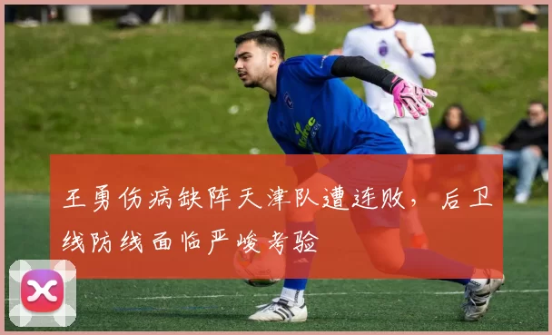 王勇伤病缺阵天津队遭连败,后卫线防线面临严峻考验