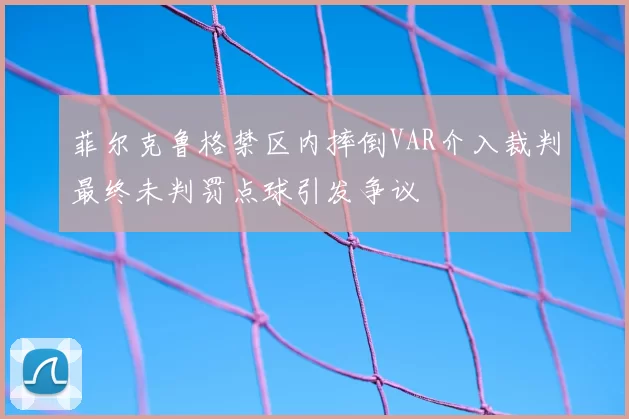 菲尔克鲁格禁区内摔倒VAR介入裁判最终未判罚点球引发争议