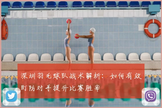 深圳羽毛球队战术解析：如何有效盯防对手提升比赛胜率