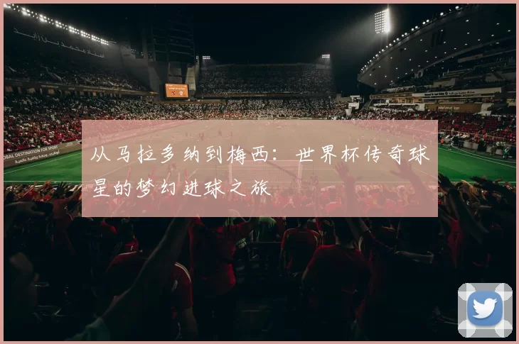 从马拉多纳到梅西:世界杯传奇球星的梦幻进球之旅